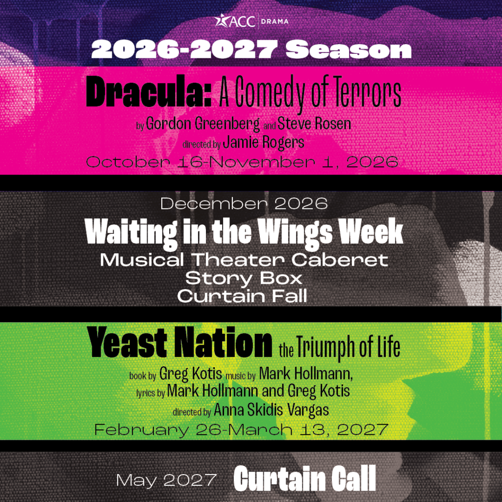 At the top, the text reads "2026-2027 Season" under the ACC Drama logo. Production Schedule Dracula: A Comedy of Terrors (Pink Section) Authors: Gordon Greenberg and Steve Rosen Director: Jamie Rogers Dates: October 16–November 1, 2026 Waiting in the Wings Week (Grey Section) Featuring: Musical Theater Cabaret, Story Box, and Curtain Fall Dates: December 2026 Yeast Nation: The Triumph of Life (Green Section) Book by: Greg Kotis Music by: Mark Hollmann Lyrics by: Mark Hollmann and Greg Kotis Director: Anna Skidis Vargas Dates: February 26–March 13, 2027 Curtain Call (Dark Grey Section) Dates: May 2027